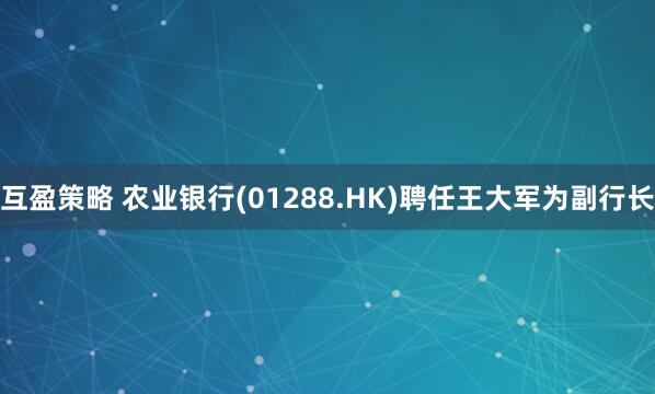 互盈策略 农业银行(01288.HK)聘任王大军为副行长