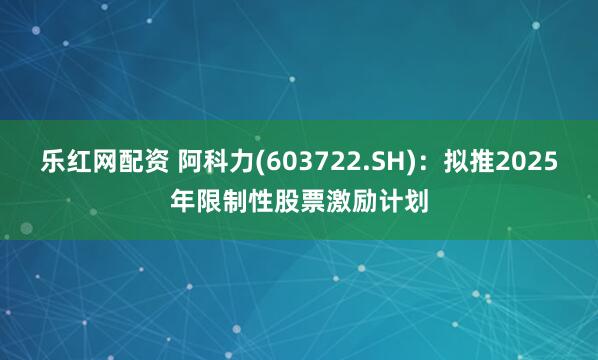 乐红网配资 阿科力(603722.SH)：拟推2025年限制性股票激励计划