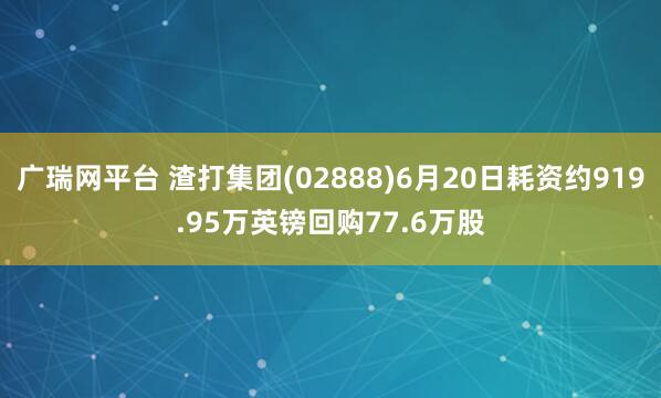 广瑞网平台 渣打集团(02888)6月20日耗资约919.95万英镑回购77.6万股