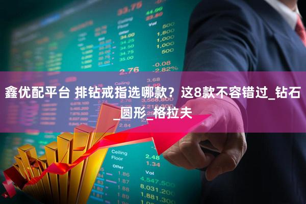 鑫优配平台 排钻戒指选哪款？这8款不容错过_钻石_圆形_格拉夫