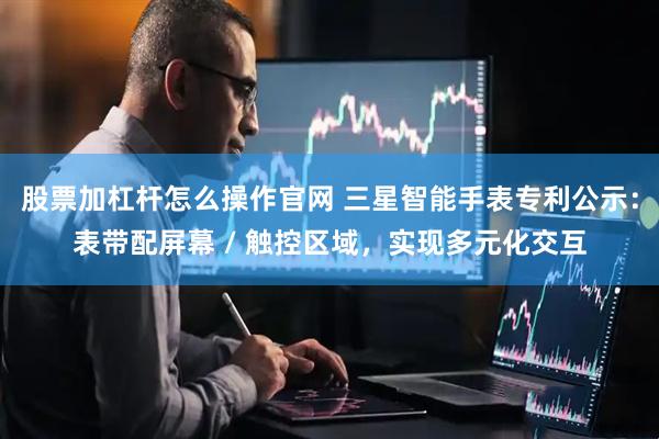 股票加杠杆怎么操作官网 三星智能手表专利公示：表带配屏幕 / 触控区域，实现多元化交互