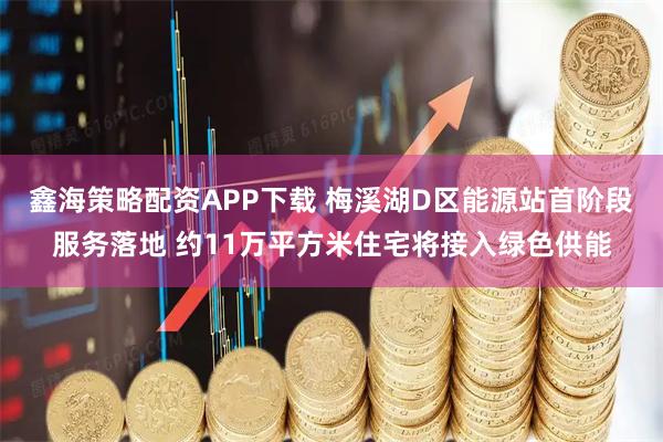 鑫海策略配资APP下载 梅溪湖D区能源站首阶段服务落地 约11万平方米住宅将接入绿色供能