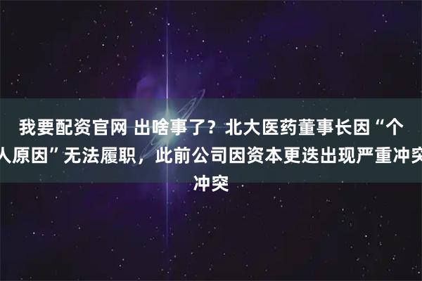 我要配资官网 出啥事了？北大医药董事长因“个人原因”无法履职，此前公司因资本更迭出现严重冲突