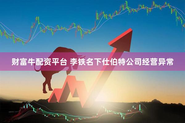 财富牛配资平台 李铁名下仕伯特公司经营异常