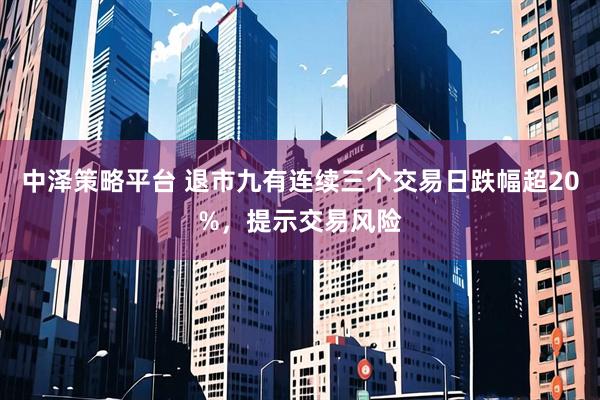 中泽策略平台 退市九有连续三个交易日跌幅超20%，提示交易风险