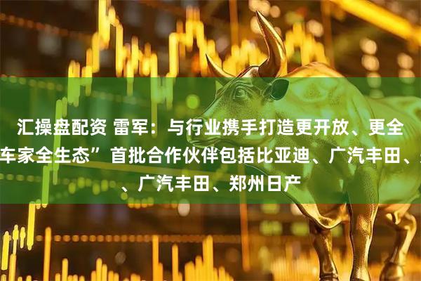 汇操盘配资 雷军：与行业携手打造更开放、更全面的“人车家全生态” 首批合作伙伴包括比亚迪、广汽丰田、郑州日产