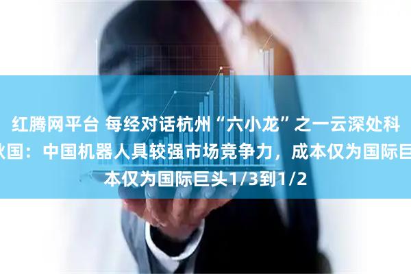 红腾网平台 每经对话杭州“六小龙”之一云深处科技创始人朱秋国：中国机器人具较强市场竞争力，成本仅为国际巨头1/3到1/2