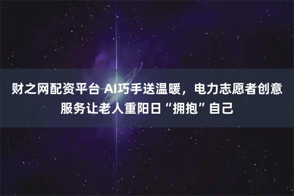 财之网配资平台 AI巧手送温暖，电力志愿者创意服务让老人重阳日“拥抱”自己