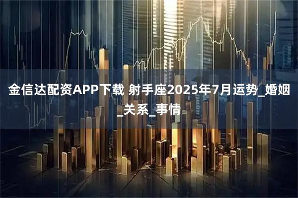 金信达配资APP下载 射手座2025年7月运势_婚姻_关系_事情