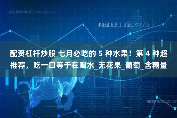 配资杠杆炒股 七月必吃的 5 种水果！第 4 种超推荐，吃一口等于在喝水_无花果_葡萄_含糖量