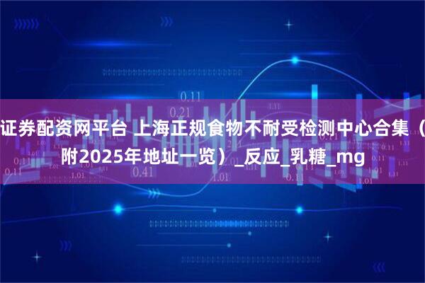 证券配资网平台 上海正规食物不耐受检测中心合集（附2025年地址一览）_反应_乳糖_mg