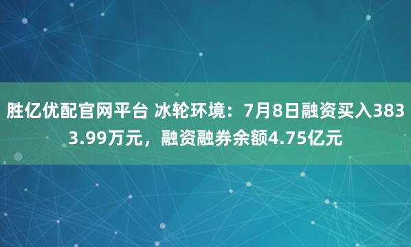 胜亿优配官网平台 冰轮环境:7月8日融资买入3833.99万元,融资融券余额4.75亿元