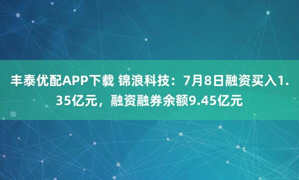 丰泰优配APP下载 锦浪科技:7月8日融资买入1.35亿元,融资融券余额9.45亿元