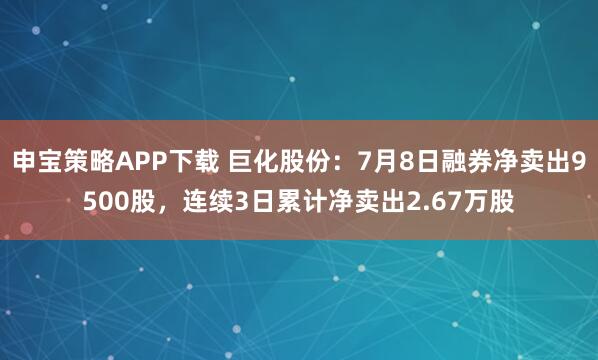 申宝策略APP下载 巨化股份:7月8日融券净卖出9500股,连续3日累计净卖出2.67万股
