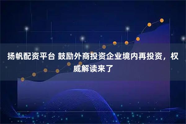 扬帆配资平台 鼓励外商投资企业境内再投资，权威解读来了