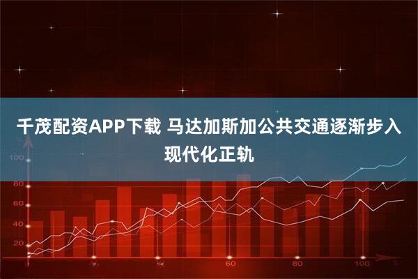 千茂配资APP下载 马达加斯加公共交通逐渐步入现代化正轨