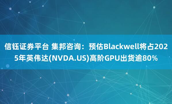 信钰证券平台 集邦咨询:预估Blackwell将占2025年英伟达(NVDA.US)高阶GPU出货逾80%