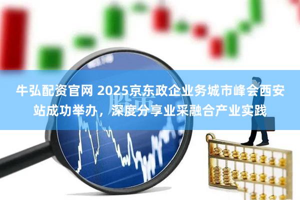 牛弘配资官网 2025京东政企业务城市峰会西安站成功举办,深度分享业采融合产业实践