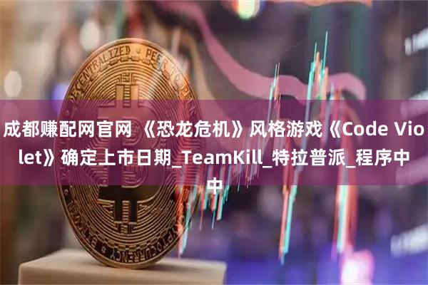成都赚配网官网 《恐龙危机》风格游戏《Code Violet》确定上市日期_TeamKill_特拉普派_程序中