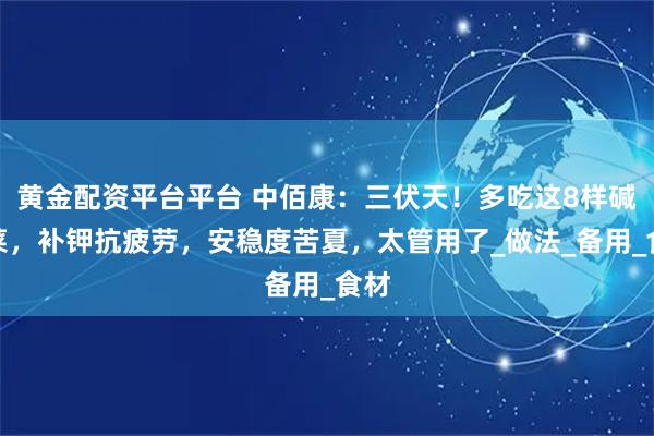 黄金配资平台平台 中佰康：三伏天！多吃这8样碱性菜，补钾抗疲劳，安稳度苦夏，太管用了_做法_备用_食材