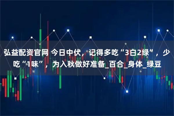 弘益配资官网 今日中伏,记得多吃“3白2绿”,少吃“1味”,为入秋做好准备_百合_身体_绿豆