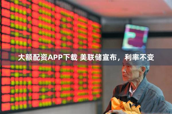大额配资APP下载 美联储宣布,利率不变