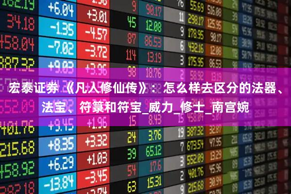 宏泰证券 《凡人修仙传》：怎么样去区分的法器、法宝、符箓和符宝_威力_修士_南宫婉