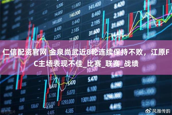 仁信配资官网 金泉尚武近8轮连续保持不败，江原FC主场表现不佳_比赛_联赛_战绩