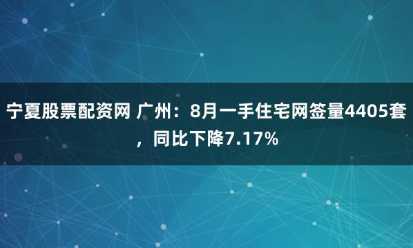 宁夏股票配资网 广州：8月一手住宅网签量4405套，同比下降7.17%