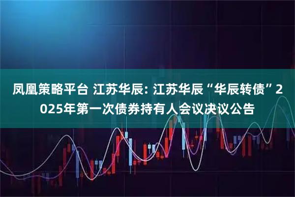 凤凰策略平台 江苏华辰: 江苏华辰“华辰转债”2025年第一次债券持有人会议决议公告