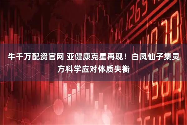 牛千万配资官网 亚健康克星再现！白凤仙子集灵方科学应对体质失衡