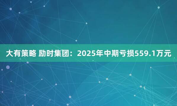 大有策略 励时集团：2025年中期亏损559.1万元