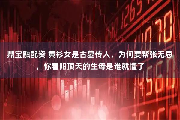 鼎宝融配资 黄衫女是古墓传人，为何要帮张无忌，你看阳顶天的生母是谁就懂了