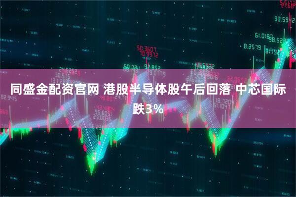 同盛金配资官网 港股半导体股午后回落 中芯国际跌3%