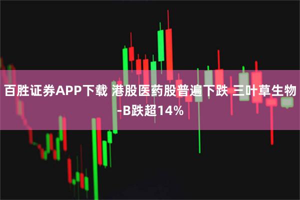百胜证券APP下载 港股医药股普遍下跌 三叶草生物-B跌超14%