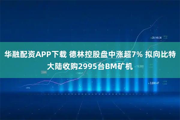 华融配资APP下载 德林控股盘中涨超7% 拟向比特大陆收购2995台BM矿机