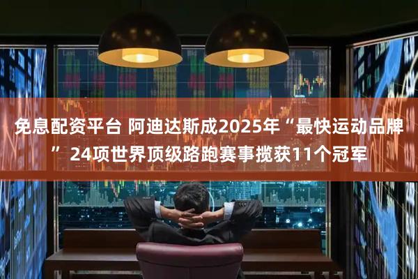 免息配资平台 阿迪达斯成2025年“最快运动品牌” 24项世界顶级路跑赛事揽获11个冠军