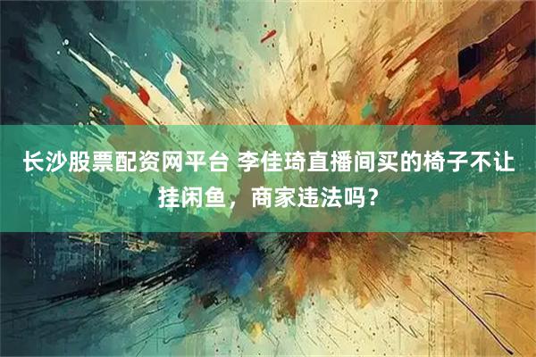 长沙股票配资网平台 李佳琦直播间买的椅子不让挂闲鱼，商家违法吗？