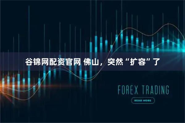 谷锦网配资官网 佛山，突然“扩容”了