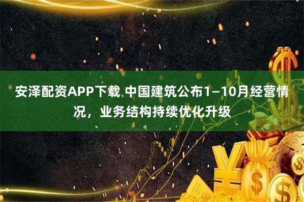 安泽配资APP下载 中国建筑公布1—10月经营情况,业务结构持续优化升级