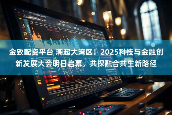 金致配资平台 潮起大湾区!2025科技与金融创新发展大会明日启幕,共探融合共生新路径