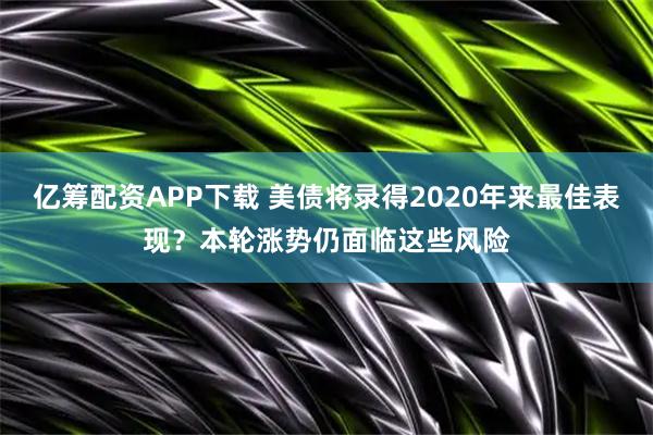 亿筹配资APP下载 美债将录得2020年来最佳表现？本轮涨势仍面临这些风险