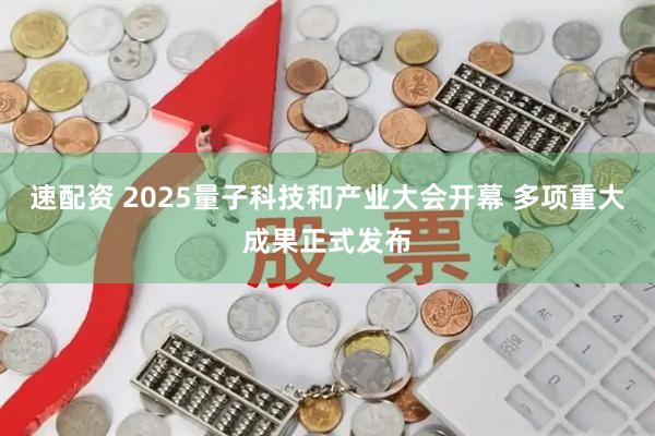 速配资 2025量子科技和产业大会开幕 多项重大成果正式发布