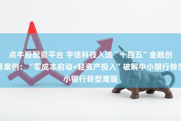 点牛股配资平台 宇信科技入选“十四五”金融创新优秀案例：“零成本启动+轻资产投入”破解中小银行转型难题