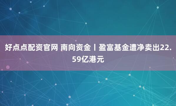 好点点配资官网 南向资金丨盈富基金遭净卖出22.59亿港元