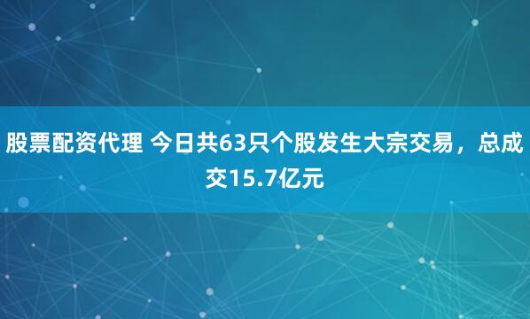 股票配资代理 今日共63只个股发生大宗交易，总成交15.7亿元