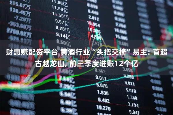财惠赚配资平台 黄酒行业“头把交椅”易主: 首超古越龙山, 前三季度进账12个亿