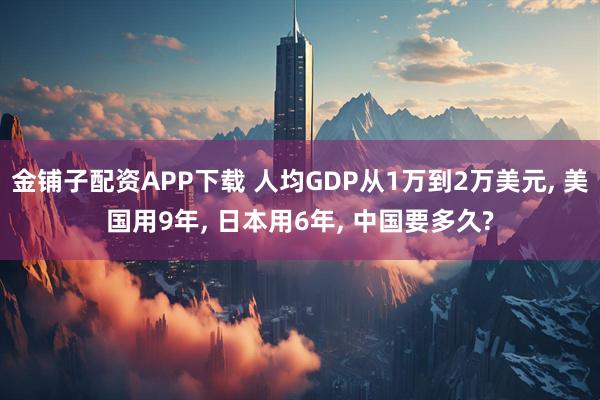 金铺子配资APP下载 人均GDP从1万到2万美元, 美国用9年, 日本用6年, 中国要多久?