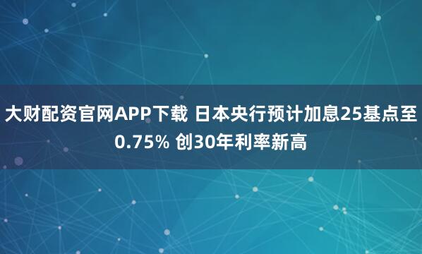 大财配资官网APP下载 日本央行预计加息25基点至0.75% 创30年利率新高