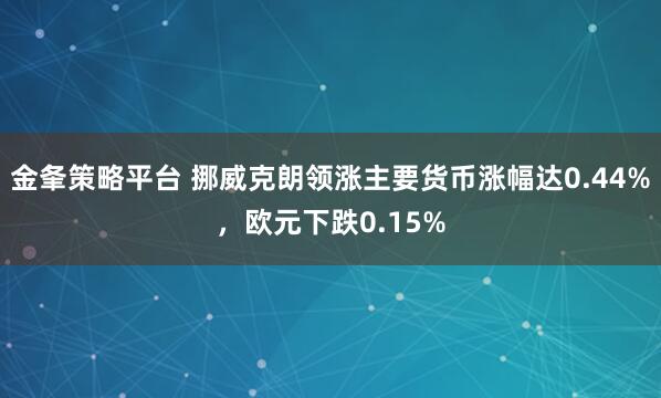 金夆策略平台 挪威克朗领涨主要货币涨幅达0.44%，欧元下跌0.15%